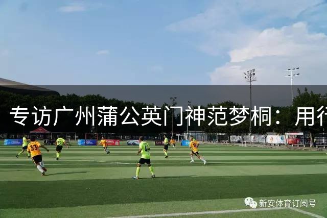 专访广州蒲公英门神范梦桐：用行动诠释守门员的职业担当